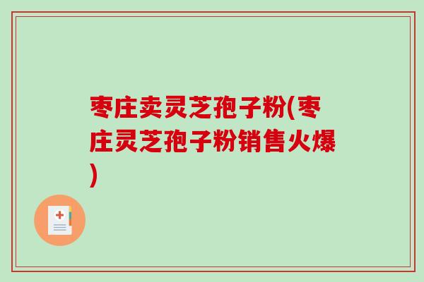 枣庄卖灵芝孢子粉(枣庄灵芝孢子粉销售火爆)