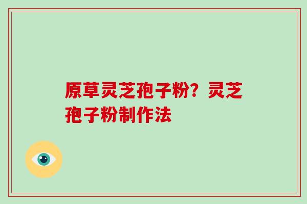 原草灵芝孢子粉？灵芝孢子粉制作法