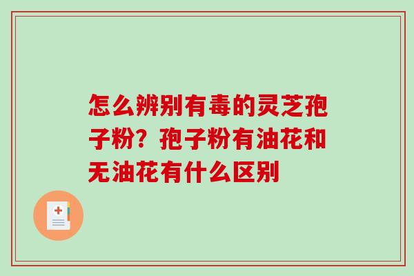 怎么辨别有毒的灵芝孢子粉？孢子粉有油花和无油花有什么区别