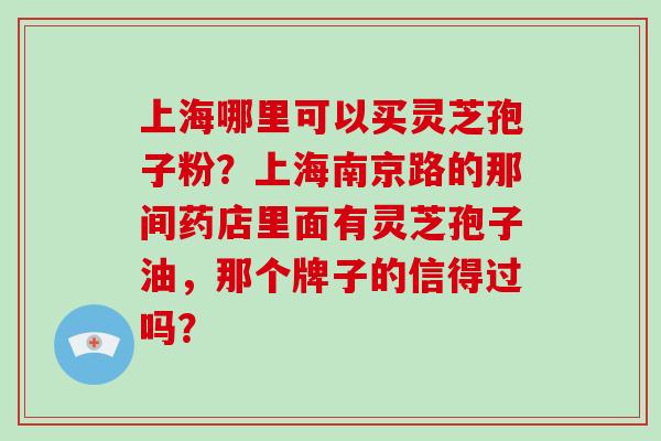 上海哪里可以买灵芝孢子粉？上海南京路的那间药店里面有灵芝孢子油，那个牌子的信得过吗？