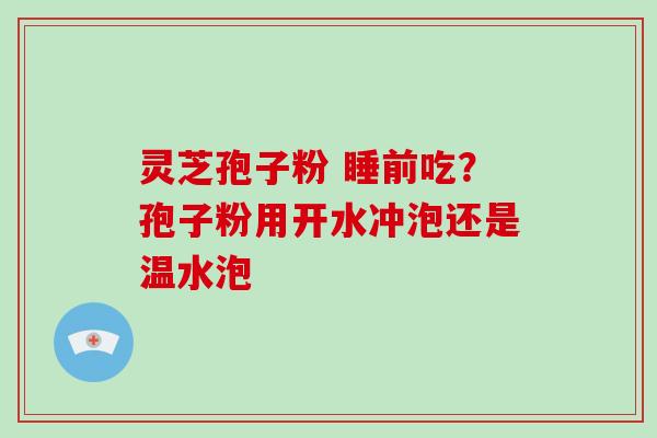灵芝孢子粉 睡前吃？孢子粉用开水冲泡还是温水泡