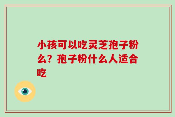 小孩可以吃灵芝孢子粉么？孢子粉什么人适合吃
