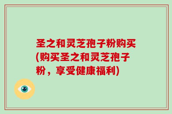 圣之和灵芝孢子粉购买(购买圣之和灵芝孢子粉，享受健康福利)