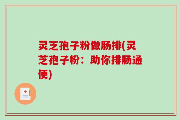 灵芝孢子粉做肠排(灵芝孢子粉：助你排肠通便)