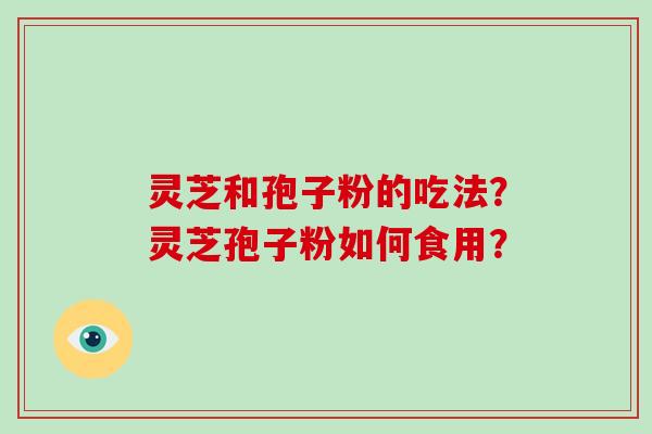 灵芝和孢子粉的吃法？灵芝孢子粉如何食用？