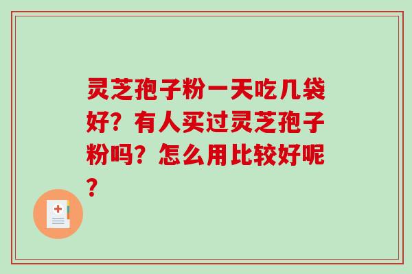 灵芝孢子粉一天吃几袋好？有人买过灵芝孢子粉吗？怎么用比较好呢？