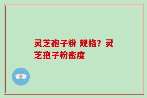 灵芝孢子粉 规格？灵芝孢子粉密度