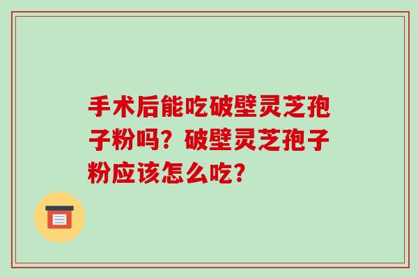 手术后能吃破壁灵芝孢子粉吗？破壁灵芝孢子粉应该怎么吃？