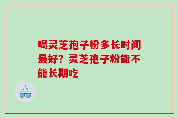 喝灵芝孢子粉多长时间最好？灵芝孢子粉能不能长期吃