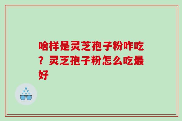 啥样是灵芝孢子粉咋吃？灵芝孢子粉怎么吃最好