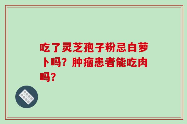 吃了灵芝孢子粉忌白萝卜吗？肿瘤患者能吃肉吗？