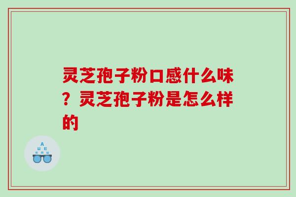 灵芝孢子粉口感什么味？灵芝孢子粉是怎么样的