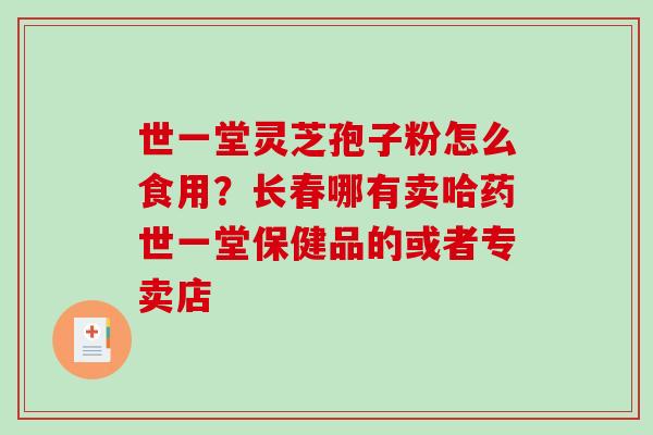 世一堂灵芝孢子粉怎么食用？长春哪有卖哈药世一堂保健品的或者专卖店