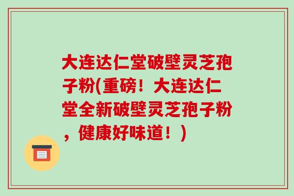 大连达仁堂破壁灵芝孢子粉(重磅！大连达仁堂全新破壁灵芝孢子粉，健康好味道！)
