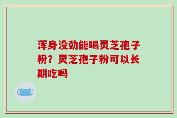 浑身没劲能喝灵芝孢子粉？灵芝孢子粉可以长期吃吗