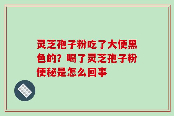 灵芝孢子粉吃了大便黑色的？喝了灵芝孢子粉是怎么回事