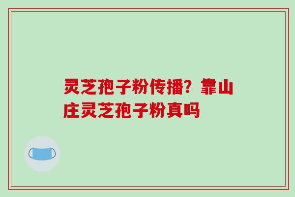 灵芝孢子粉传播？靠山庄灵芝孢子粉真吗