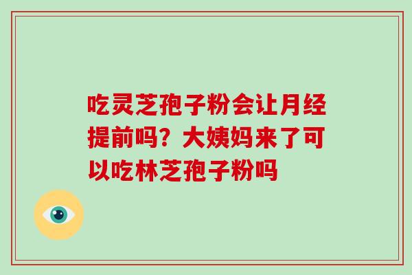 吃灵芝孢子粉会让月经提前吗？大姨妈来了可以吃林芝孢子粉吗