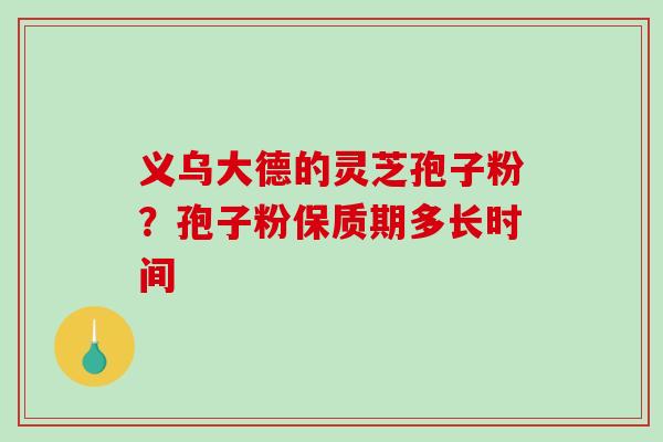 义乌大德的灵芝孢子粉？孢子粉保质期多长时间