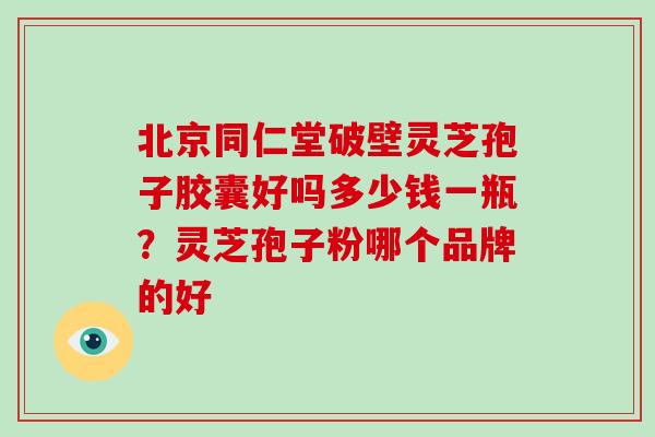 北京同仁堂破壁灵芝孢子胶囊好吗多少钱一瓶？灵芝孢子粉哪个品牌的好