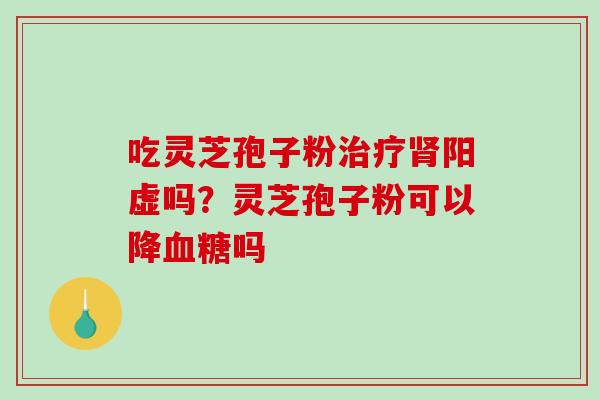 吃灵芝孢子粉阳虚吗？灵芝孢子粉可以降吗