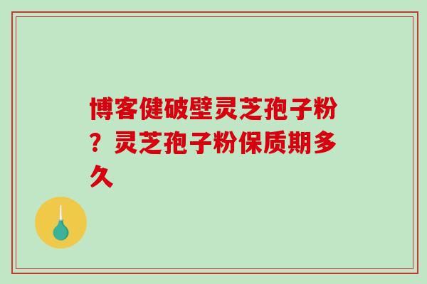 博客健破壁灵芝孢子粉？灵芝孢子粉保质期多久