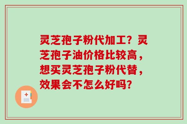 灵芝孢子粉代加工？灵芝孢子油价格比较高，想买灵芝孢子粉代替，效果会不怎么好吗？