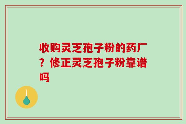 收购灵芝孢子粉的药厂？修正灵芝孢子粉靠谱吗