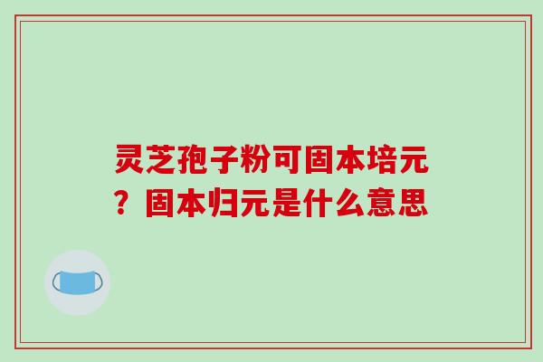 灵芝孢子粉可固本培元？固本归元是什么意思