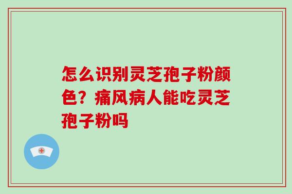 怎么识别灵芝孢子粉颜色？痛风人能吃灵芝孢子粉吗