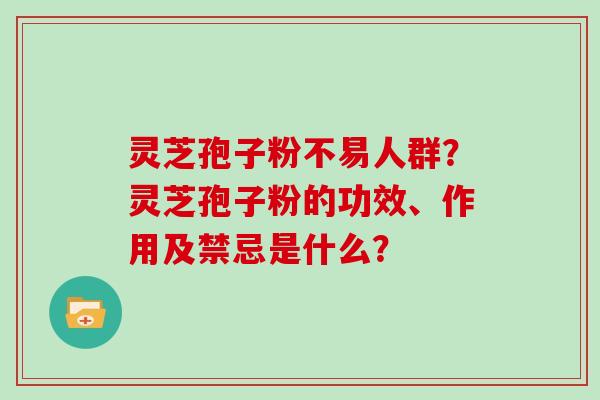灵芝孢子粉不易人群？灵芝孢子粉的功效、作用及禁忌是什么？