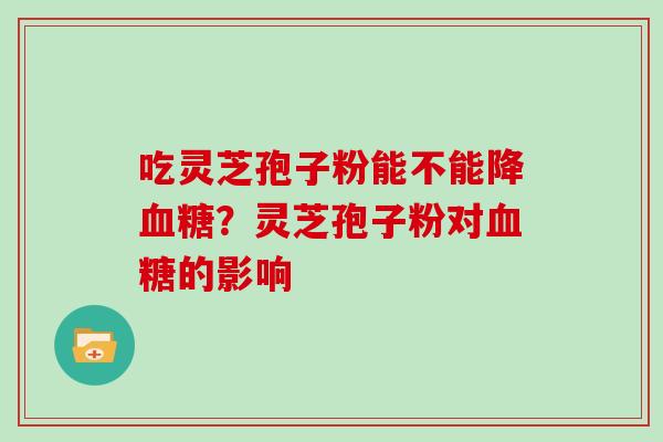 吃灵芝孢子粉能不能降血糖？灵芝孢子粉对血糖的影响