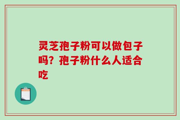灵芝孢子粉可以做包子吗？孢子粉什么人适合吃