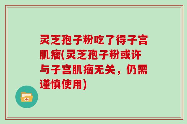 灵芝孢子粉吃了得子宫肌瘤(灵芝孢子粉或许与子宫肌瘤无关，仍需谨慎使用)