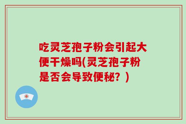 吃灵芝孢子粉会引起大便干燥吗(灵芝孢子粉是否会导致便秘？)