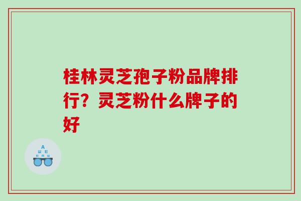 桂林灵芝孢子粉品牌排行？灵芝粉什么牌子的好