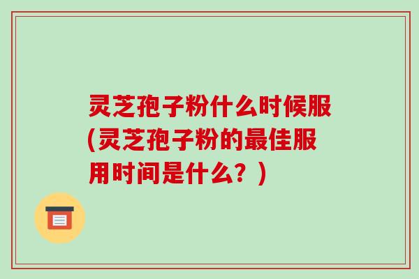 灵芝孢子粉什么时候服(灵芝孢子粉的佳服用时间是什么？)