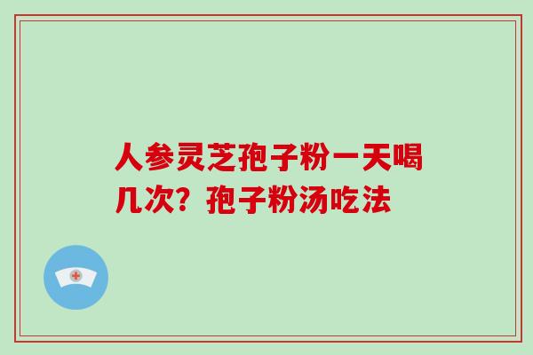 人参灵芝孢子粉一天喝几次？孢子粉汤吃法