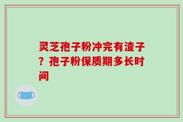 灵芝孢子粉冲完有渣子？孢子粉保质期多长时间