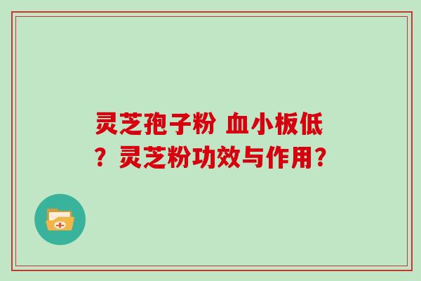 灵芝孢子粉 血小板低？灵芝粉功效与作用？