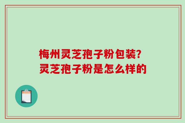梅州灵芝孢子粉包装？灵芝孢子粉是怎么样的