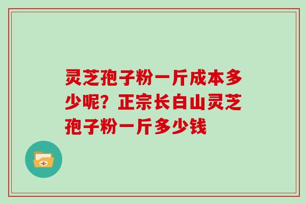 灵芝孢子粉一斤成本多少呢？正宗长白山灵芝孢子粉一斤多少钱