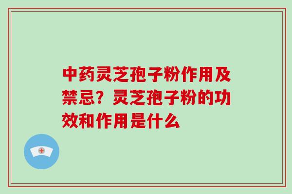 灵芝孢子粉作用及禁忌？灵芝孢子粉的功效和作用是什么