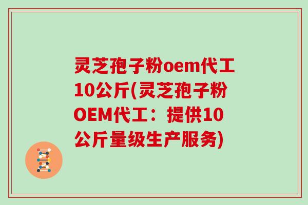 灵芝孢子粉oem代工10公斤(灵芝孢子粉OEM代工：提供10公斤量级生产服务)