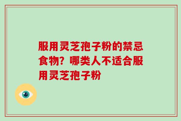 服用灵芝孢子粉的禁忌食物？哪类人不适合服用灵芝孢子粉
