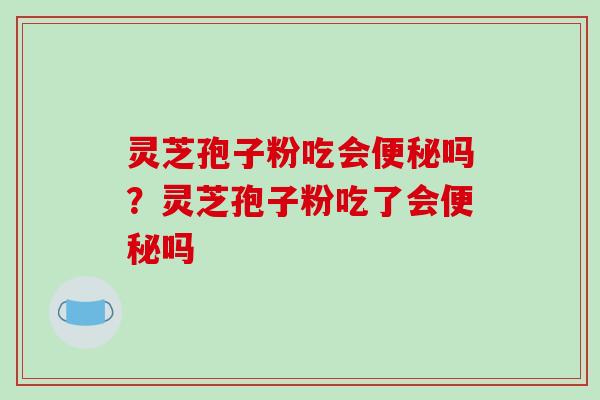 灵芝孢子粉吃会吗？灵芝孢子粉吃了会吗