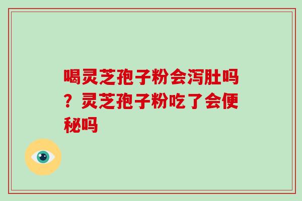 喝灵芝孢子粉会泻肚吗？灵芝孢子粉吃了会便秘吗