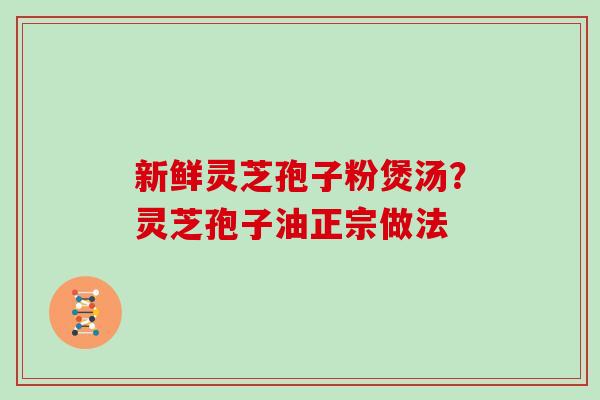 新鲜灵芝孢子粉煲汤？灵芝孢子油正宗做法