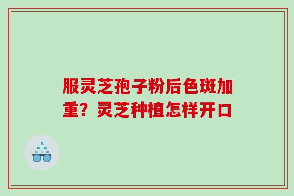 服灵芝孢子粉后色斑加重？灵芝种植怎样开口