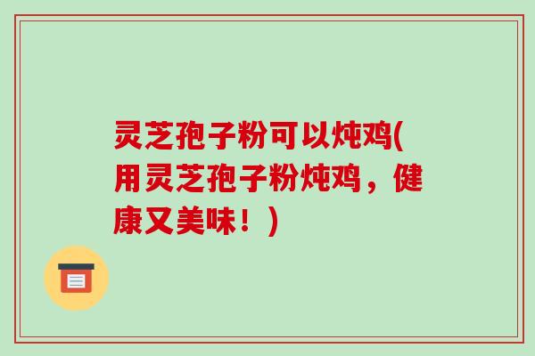 灵芝孢子粉可以炖鸡(用灵芝孢子粉炖鸡，健康又美味！)